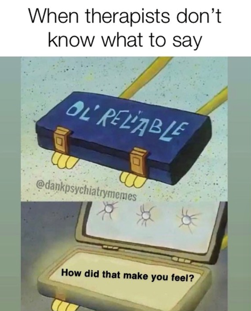 When therapists don't know what to say OL RELIABLE @dankpsychiatrymemes How did that make you feel?