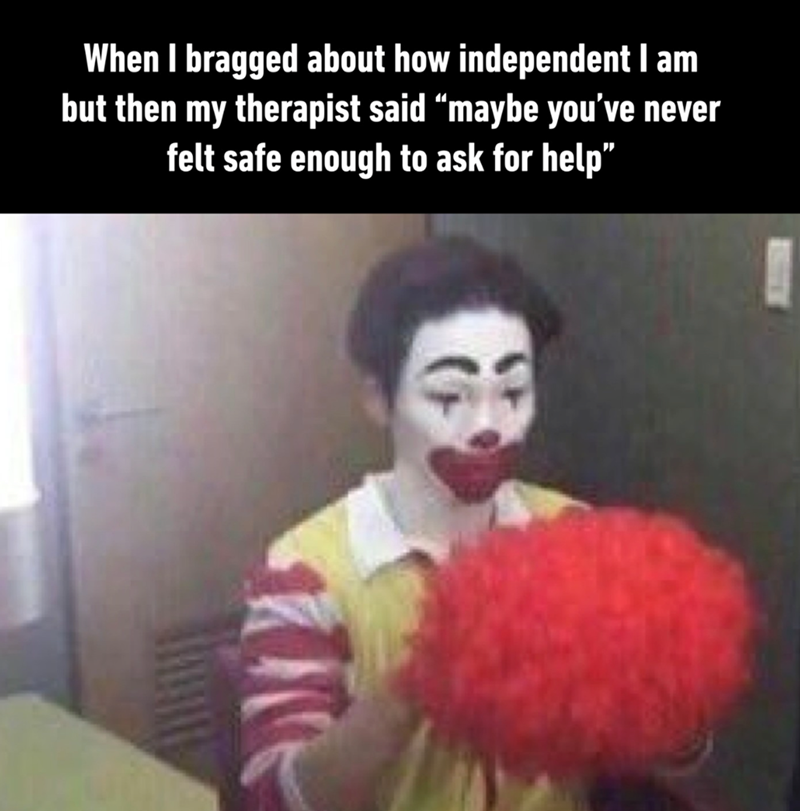 と When I bragged about how independent I am but then my therapist said “maybe you've never felt safe enough to ask for help"