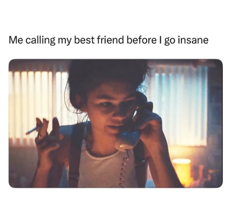 Me calling my best friend before I go insane