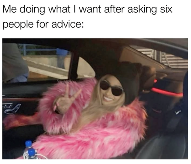 Me doing what I want after asking six people for advice: F