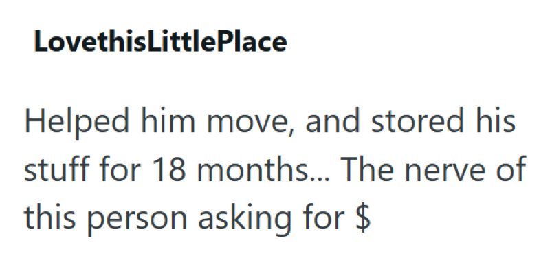 LovethisLittlePlace Helped him move, and stored his stuff for 18 months... The nerve of this person asking for $
