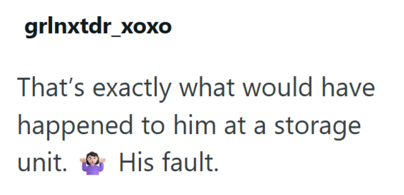 grlnxtdr_xoxo That's exactly what would have happened to him at a storage unit. His fault.