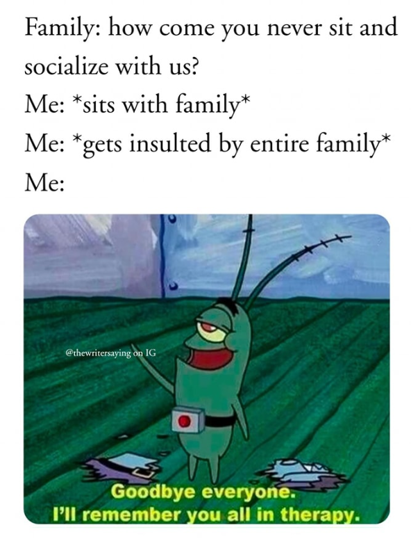Family: how come you never sit and socialize with us? Me: *sits with family* Me: *gets insulted by entire family* Me: @thewritersaying on IG Goodbye everyone. I'll remember you all in therapy.
