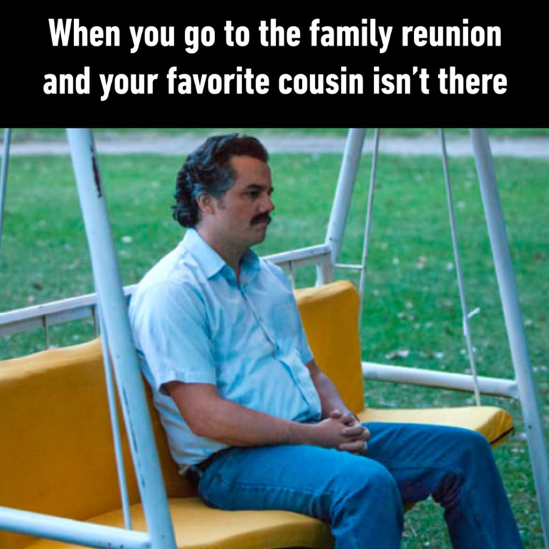 When you go to the family reunion and your favorite cousin isn't there