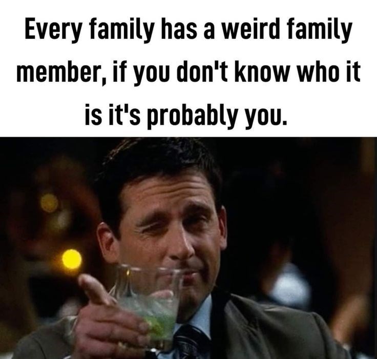 Every family has a weird family member, if you don't know who it is it's probably you.