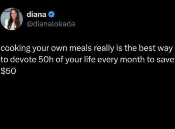 diana >>> @dianalokada cooking your own meals really is the best way to devote 50h of your life every month to save $50