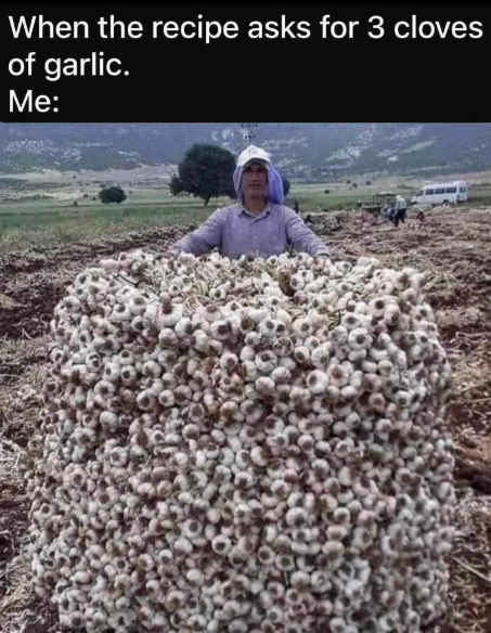 When the recipe asks for 3 cloves of garlic. Me: