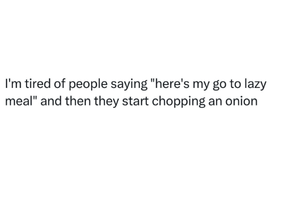 I'm tired of people saying "here's my go to lazy meal" and then they start chopping an onion