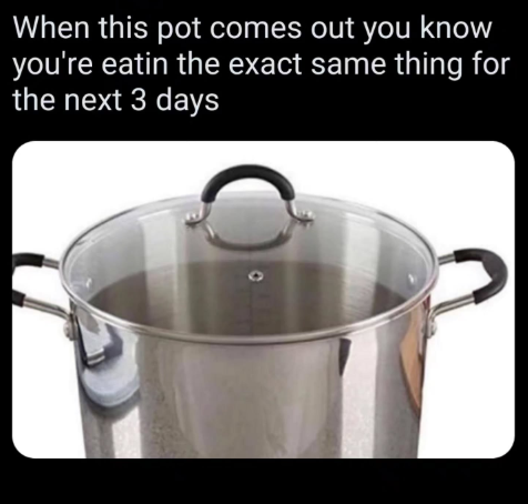 When this pot comes out you know you're eatin the exact same thing for the next 3 days