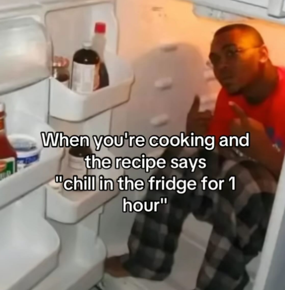 When you're cooking and the recipe says "chill in the fridge for 1 hour"