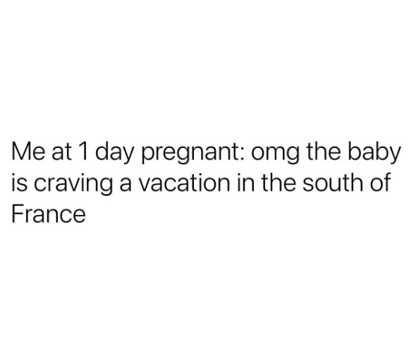 Me at 1 day pregnant: omg the baby is craving a vacation in the south of France