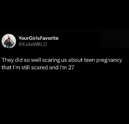 YourGirlsFavorite @ExileWRLD They did so well scaring us about teen pregnancy that I'm still scared and I'm 27