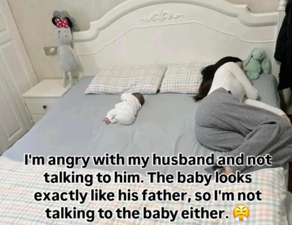 I'm angry with my husband and not talking to him. The baby looks exactly like his father, so I'm not talking to the baby either.