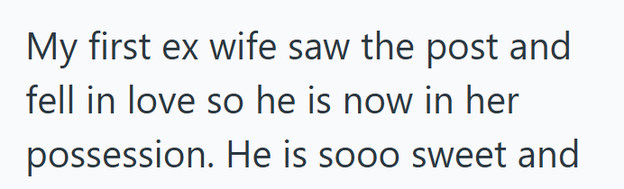 My first ex wife saw the post and fell in love so he is now in her possession. He is sooo sweet and