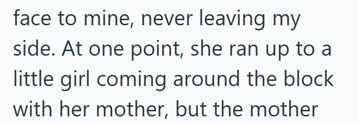 face to mine, never leaving my side. At one point, she ran up to a little girl coming around the block with her mother, but the mother