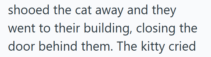 shooed the cat away and they went to their building, closing the door behind them. The kitty cried