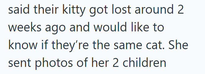 said their kitty got lost around 2 weeks ago and would like to know if they're the same cat. She sent photos of her 2 children