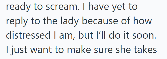 ready to scream. I have yet to reply to the lady because of how distressed I am, but I'll do it soon. I just want to make sure she takes