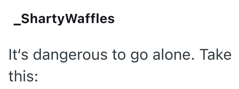 _ShartyWaffles It's dangerous to go alone. Take this: