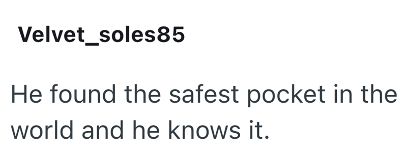 Velvet_soles85 He found the safest pocket in the world and he knows it.