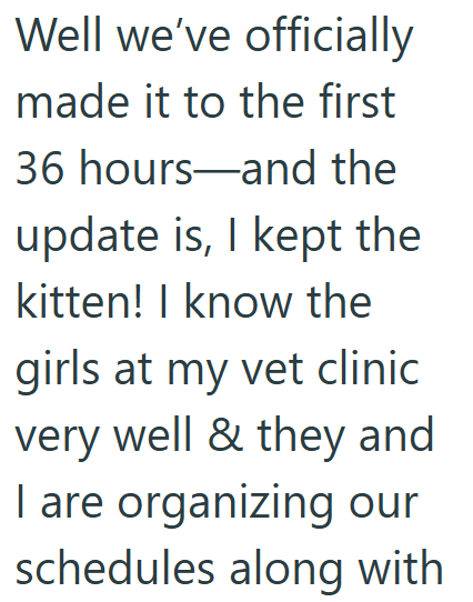 Well we've officially made it to the first 36 hours and the update is, I kept the kitten! I know the girls at my vet clinic very well & they and I are organizing our schedules along with
