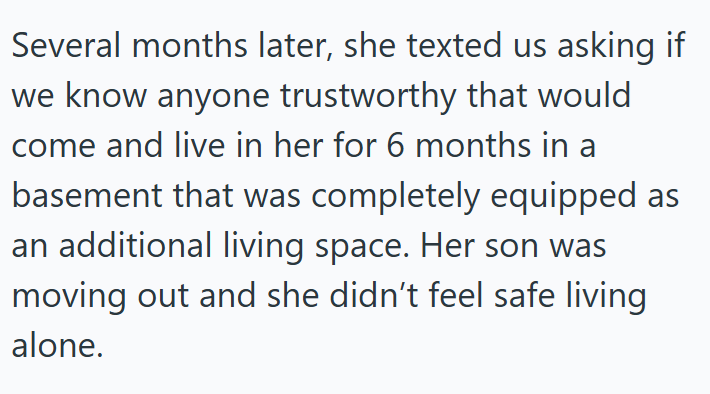 Several months later, she texted us asking if we know anyone trustworthy that would come and live in her for 6 months in a basement that was completely equipped as an additional living space. Her son was moving out and she didn't feel safe living alone.