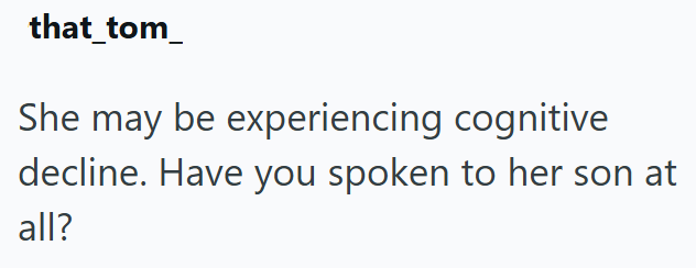 that_tom She may be experiencing cognitive decline. Have you spoken to her son at all?