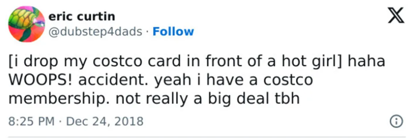 eric curtin @dubstep4dads. Follow [i drop my costco card in front of a hot girl] haha WOOPS! accident. yeah i have a costco membership. not really a big deal tbh 8:25 PM Dec 24, 2018 . X