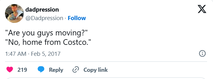 dadpression @Dadpression. Follow "Are you guys moving?" "No, home from Costco." 1:47 AM - Feb 5, 2017 219 Reply Copy link X