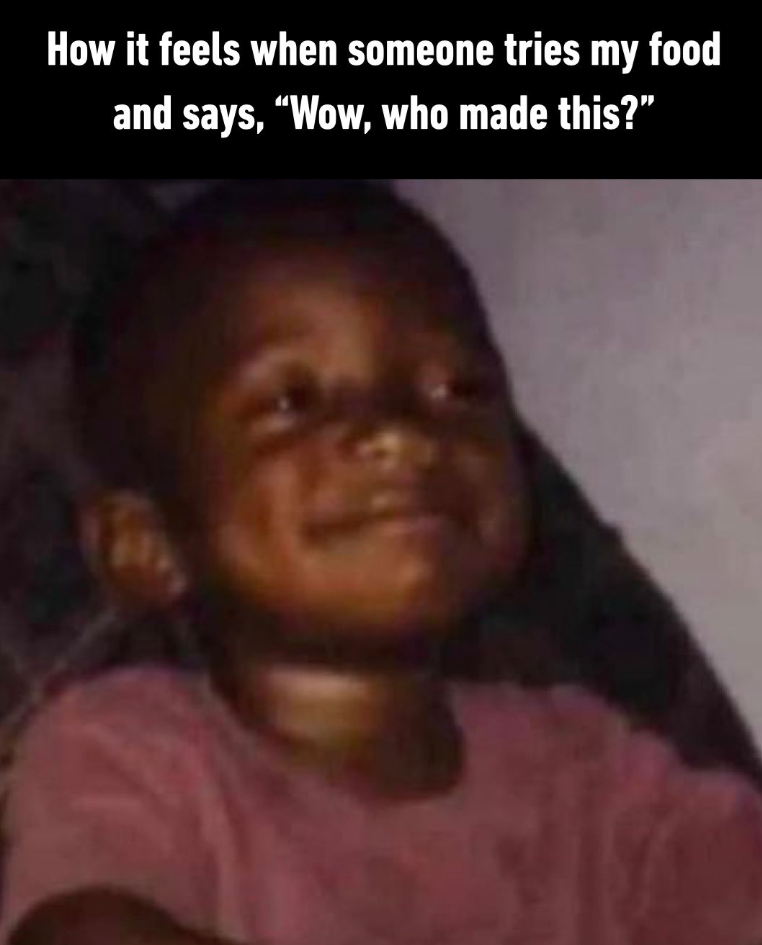 How it feels when someone tries my food and says, "Wow, who made this?"