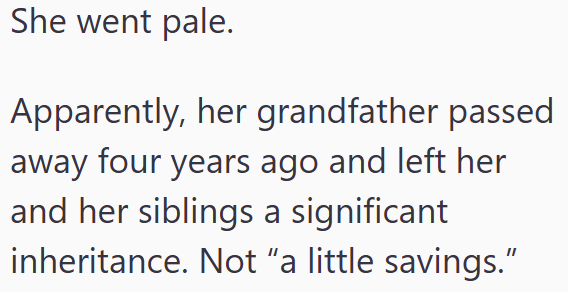 She went pale. Apparently, her grandfather passed away four years ago and left her and her siblings a significant inheritance. Not "a little savings."