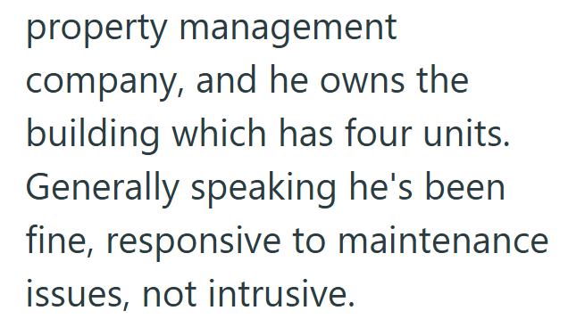 property management company, and he owns the building which has four units. Generally speaking he's been fine, responsive to maintenance issues, not intrusive.