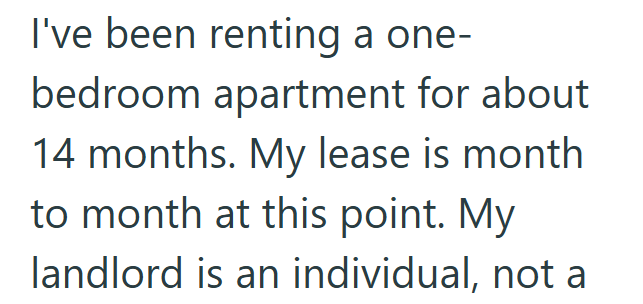I've been renting a one- bedroom apartment for about 14 months. My lease is month to month at this point. My landlord is an individual, not a