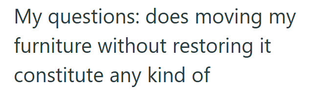 My questions: does moving my furniture without restoring it constitute any kind of