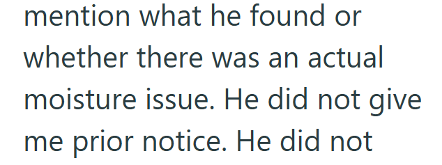 mention what he found or whether there was an actual moisture issue. He did not give me prior notice. He did not