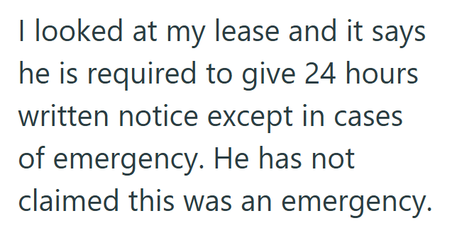 I looked at my lease and it says he is required to give 24 hours written notice except in cases of emergency. He has not claimed this was an emergency.