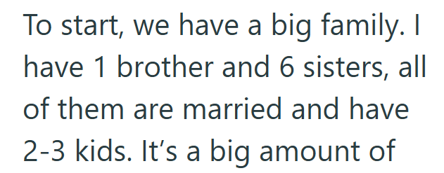 To start, we have a big family. I have 1 brother and 6 sisters, all of them are married and have 2-3 kids. It's a big amount of