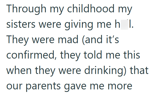 Through my childhood my sisters were giving me h_l. They were mad (and it's confirmed, they told me this when they were drinking) that our parents gave me more