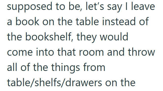 supposed to be, let's say I leave a book on the table instead of the bookshelf, they would come into that room and throw all of the things from table/shelfs/drawers on the