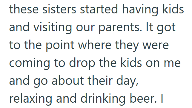 these sisters started having kids and visiting our parents. It got to the point where they were coming to drop the kids on me and go about their day, relaxing and drinking beer. I
