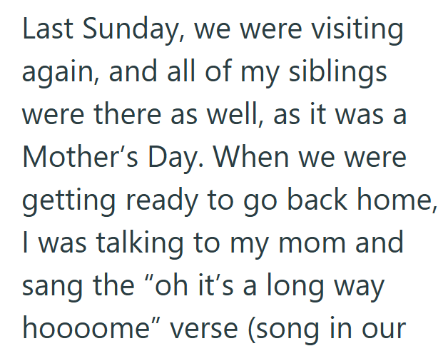 Last Sunday, we were visiting again, and all of my siblings were there as well, as it was a Mother's Day. When we were getting ready to go back home, I was talking to my mom and sang the "oh it's a long way hoooome" verse (song in our
