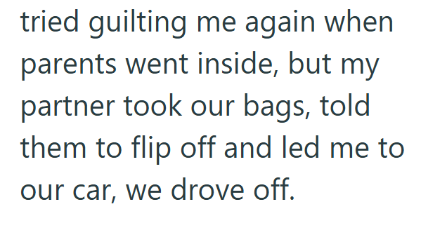 tried guilting me again when parents went inside, but my partner took our bags, told them to flip off and led me to our car, we drove off.
