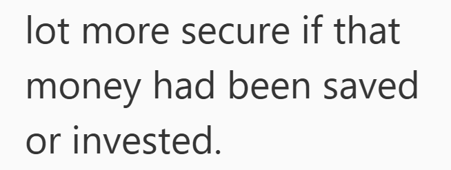 lot more secure if that money had been saved or invested.