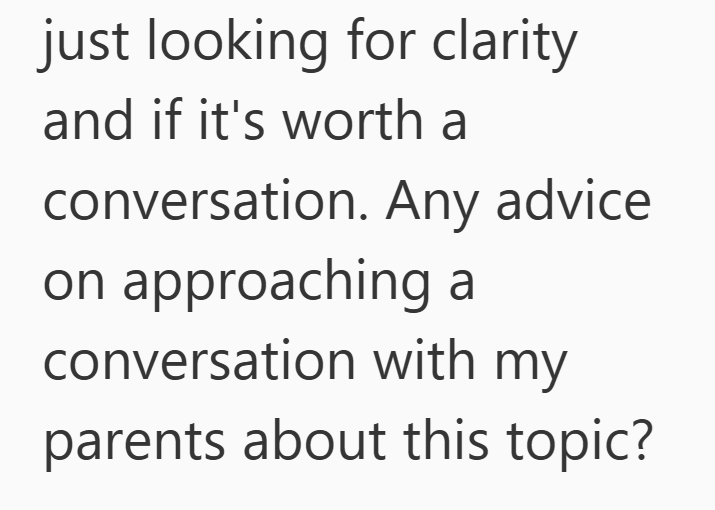 just looking for clarity and if it's worth a conversation. Any advice. on approaching a conversation with my parents about this topic?