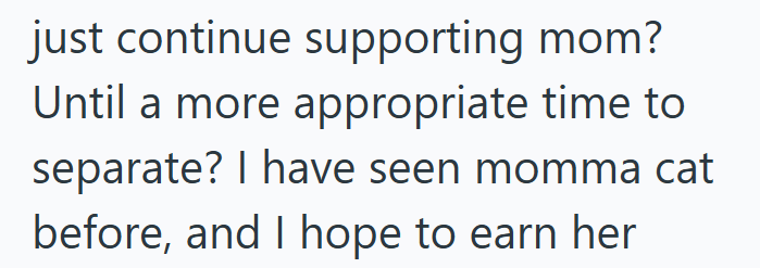 just continue supporting mom? Until a more appropriate time to separate? I have seen momma cat before, and I hope to earn her