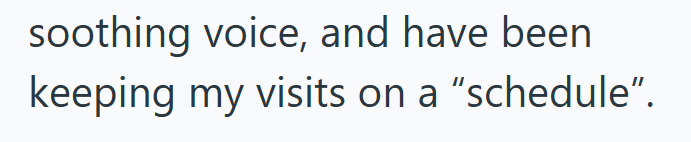 soothing voice, and have been keeping my visits on a "schedule".