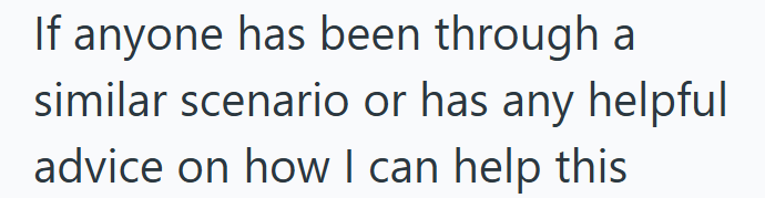 If anyone has been through a similar scenario or has any helpful advice on how I can help this