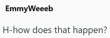 EmmyWeeeb H-how does that happen?