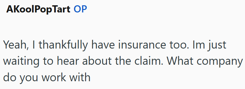 AKoolPopTart OP Yeah, I thankfully have insurance too. Im just waiting to hear about the claim. What company do you work with