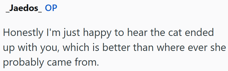 _Jaedos_ OP Honestly I'm just happy to hear the cat ended up with you, which is better than where ever she probably came from.